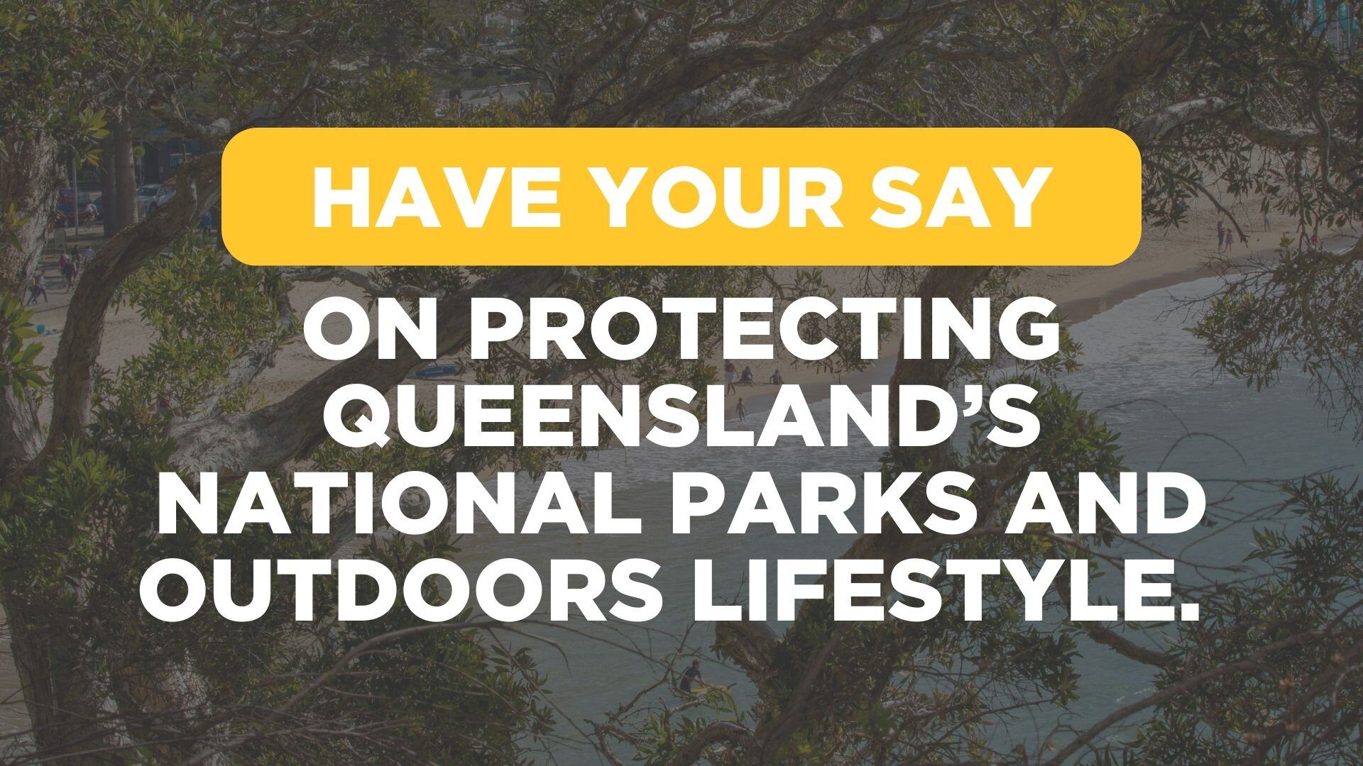 BUTTON HAVE YOUR SAY ON PROTECTING QUEENSLAND’S NATIONAL PARKS AND OUTDOORS LIFESTYLE HERE